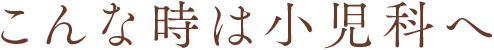 こんな時は小児科へ