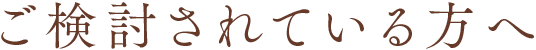 ご検討されている方へ